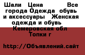 Шали › Цена ­ 3 000 - Все города Одежда, обувь и аксессуары » Женская одежда и обувь   . Кемеровская обл.,Топки г.